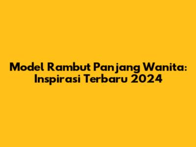 Model Rambut Panjang Wanita: Inspirasi Terbaru 2024