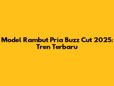 Model Rambut Pria Buzz Cut 2025: Tren Terbaru