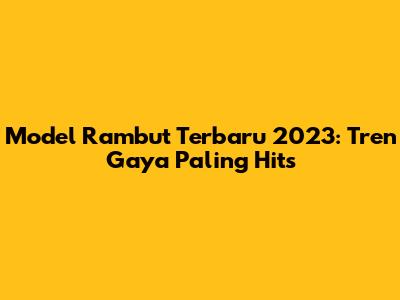 Model Rambut Terbaru 2023: Tren Gaya Paling Hits