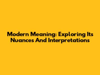 Modern Meaning: Exploring Its Nuances And Interpretations
