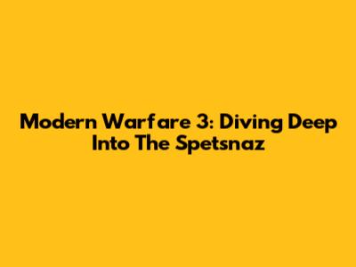 Modern Warfare 3: Diving Deep Into The Spetsnaz