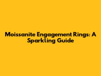 Moissanite Engagement Rings: A Sparkling Guide