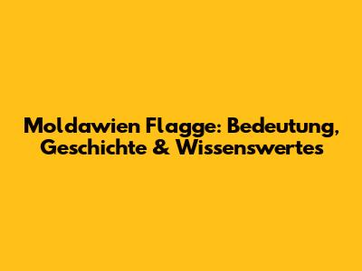 Moldawien Flagge: Bedeutung, Geschichte & Wissenswertes