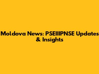 Moldova News: PSEIIIPNSE Updates & Insights