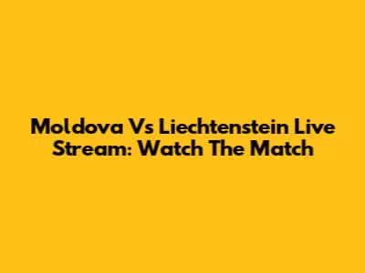 Moldova Vs Liechtenstein Live Stream: Watch The Match