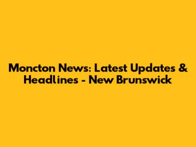 Moncton News: Latest Updates & Headlines - New Brunswick