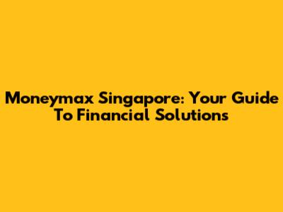 Moneymax Singapore: Your Guide To Financial Solutions