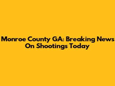 Monroe County GA: Breaking News On Shootings Today
