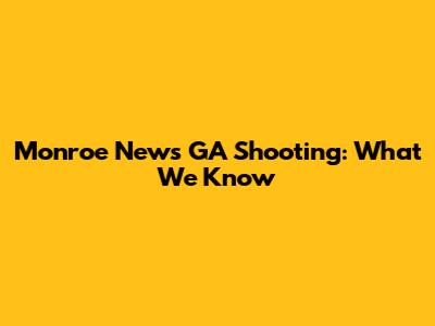 Monroe News GA Shooting: What We Know