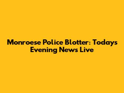 Monroese Police Blotter: Today's Evening News Live