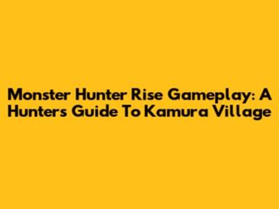 Monster Hunter Rise Gameplay: A Hunter's Guide To Kamura Village