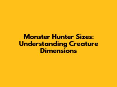Monster Hunter Sizes: Understanding Creature Dimensions