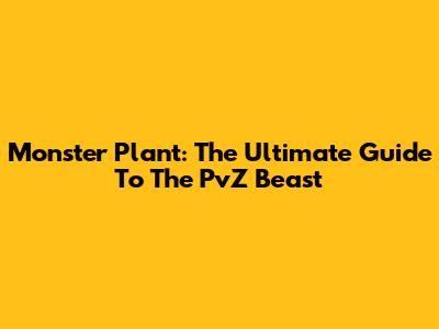 Monster Plant: The Ultimate Guide To The PvZ Beast