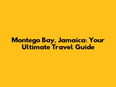 Montego Bay, Jamaica: Your Ultimate Travel Guide
