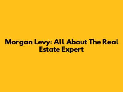 Morgan Levy: All About The Real Estate Expert