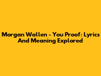 Morgan Wallen - You Proof: Lyrics And Meaning Explored
