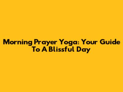 Morning Prayer Yoga: Your Guide To A Blissful Day