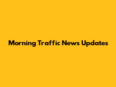 Morning Traffic News Updates