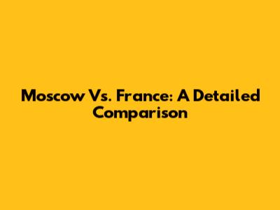 Moscow Vs. France: A Detailed Comparison