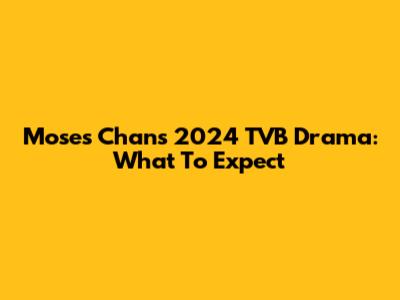 Moses Chan's 2024 TVB Drama: What To Expect