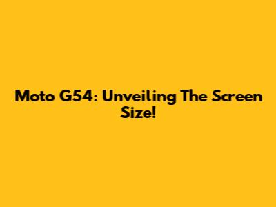Moto G54: Unveiling The Screen Size!