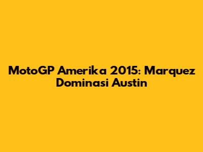 MotoGP Amerika 2015: Marquez Dominasi Austin