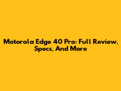 Motorola Edge 40 Pro: Full Review, Specs, And More