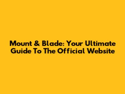 Mount & Blade: Your Ultimate Guide To The Official Website