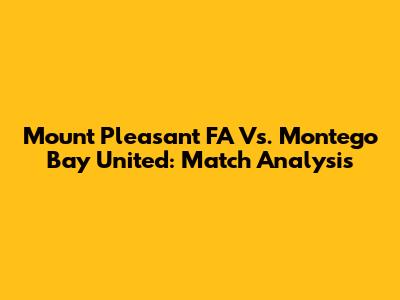 Mount Pleasant FA Vs. Montego Bay United: Match Analysis
