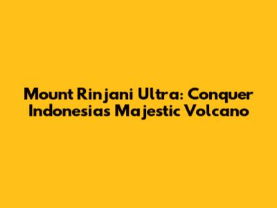 Mount Rinjani Ultra: Conquer Indonesia's Majestic Volcano