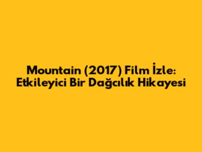 Mountain (2017) Film İzle: Etkileyici Bir Dağcılık Hikayesi