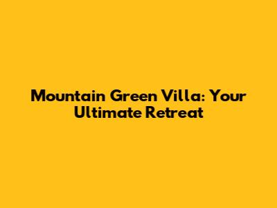 Mountain Green Villa: Your Ultimate Retreat