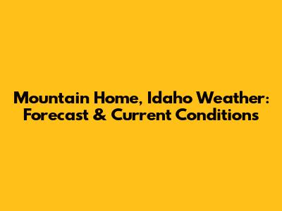Mountain Home, Idaho Weather: Forecast & Current Conditions