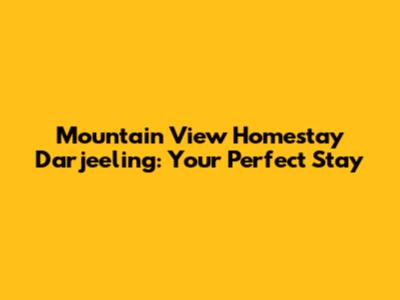 Mountain View Homestay Darjeeling: Your Perfect Stay