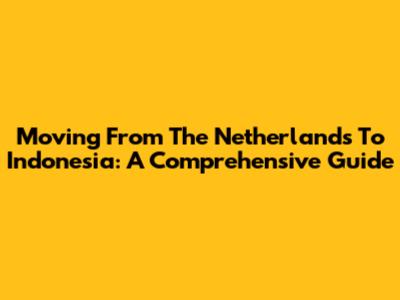 Moving From The Netherlands To Indonesia: A Comprehensive Guide