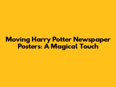 Moving Harry Potter Newspaper Posters: A Magical Touch