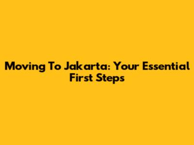 Moving To Jakarta: Your Essential First Steps