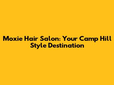 Moxie Hair Salon: Your Camp Hill Style Destination