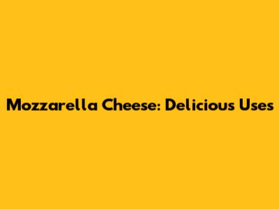 Mozzarella Cheese: Delicious Uses