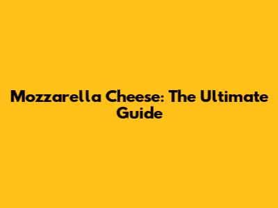 Mozzarella Cheese: The Ultimate Guide