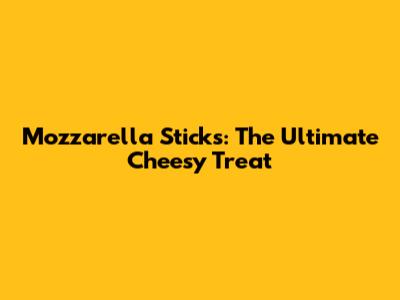 Mozzarella Sticks: The Ultimate Cheesy Treat
