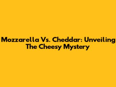 Mozzarella Vs. Cheddar: Unveiling The Cheesy Mystery