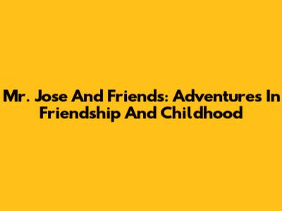 Mr. Jose And Friends: Adventures In Friendship And Childhood