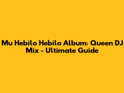 Mu Hebilo Hebilo Album: Queen DJ Mix - Ultimate Guide