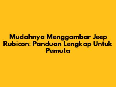 Mudahnya Menggambar Jeep Rubicon: Panduan Lengkap Untuk Pemula