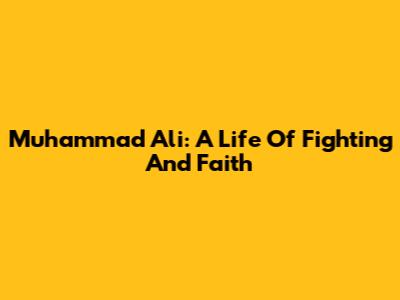 Muhammad Ali: A Life Of Fighting And Faith