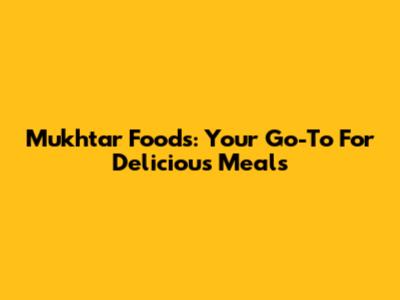 Mukhtar Foods: Your Go-To For Delicious Meals