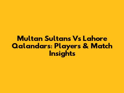 Multan Sultans Vs Lahore Qalandars: Players & Match Insights