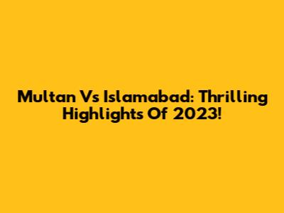 Multan Vs Islamabad: Thrilling Highlights Of 2023!