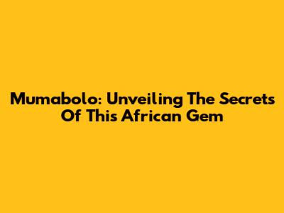 Mumabolo: Unveiling The Secrets Of This African Gem